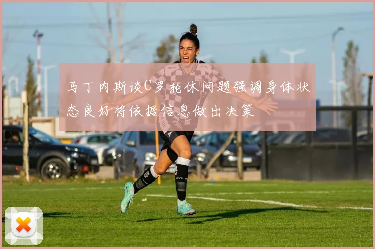 马丁内斯谈C罗轮休问题强调身体状态良好将依据信息做出决策