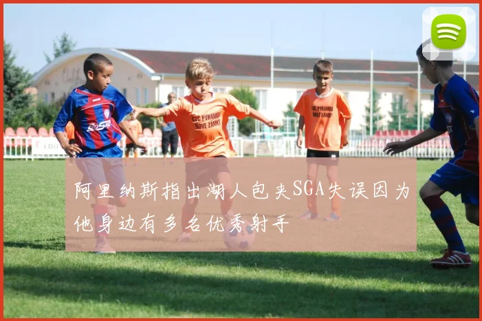 阿里纳斯指出湖人包夹SGA失误因为他身边有多名优秀射手