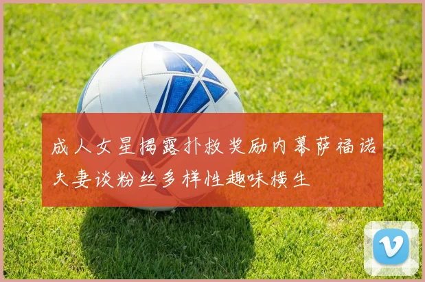 成人女星揭露扑救奖励内幕萨福诺夫妻谈粉丝多样性趣味横生