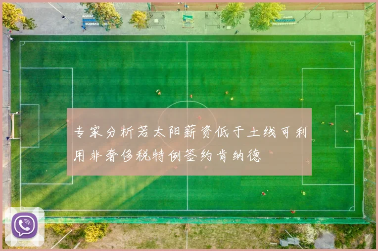 专家分析若太阳薪资低于土线可利用非奢侈税特例签约肯纳德