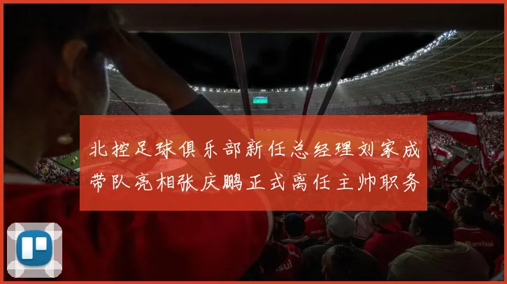 北控足球俱乐部新任总经理刘家成带队亮相张庆鹏正式离任主帅职务