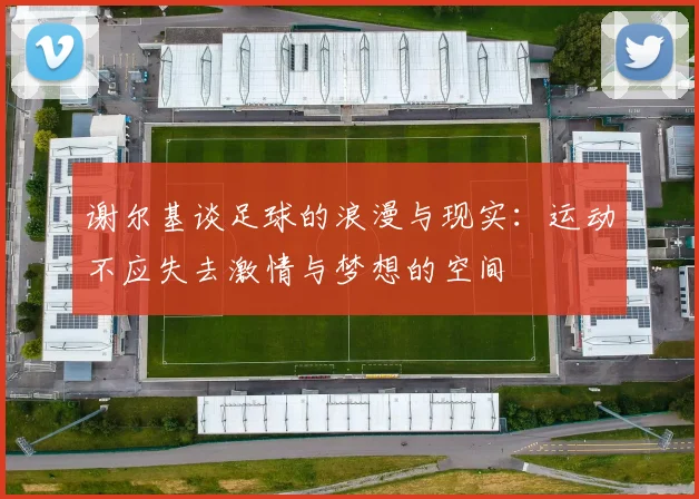 谢尔基谈足球的浪漫与现实：运动不应失去激情与梦想的空间