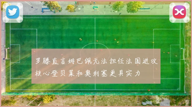 罗滕直言姆巴佩无法担任法国进攻核心登贝莱和奥利塞更具实力