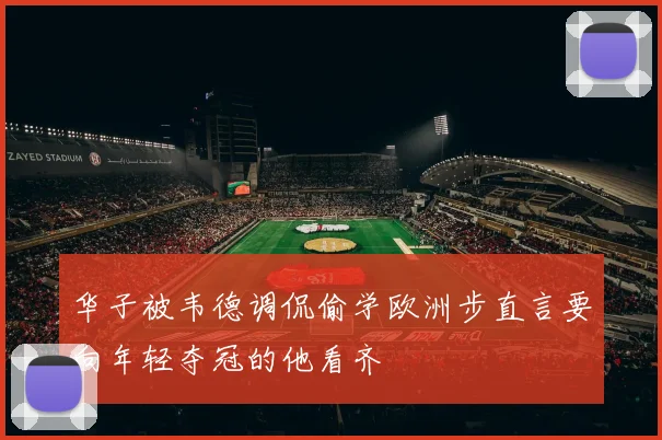 华子被韦德调侃偷学欧洲步直言要向年轻夺冠的他看齐