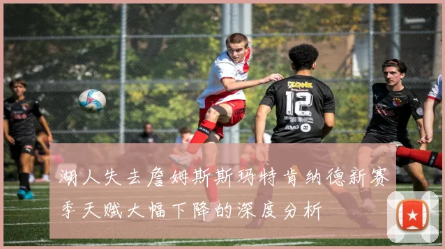 湖人失去詹姆斯斯玛特肯纳德新赛季天赋大幅下降的深度分析