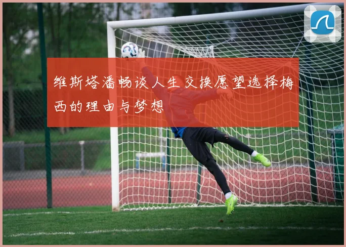 维斯塔潘畅谈人生交换愿望选择梅西的理由与梦想