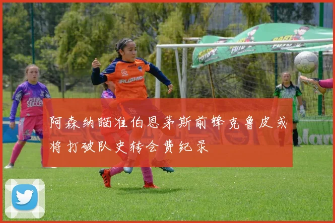 阿森纳瞄准伯恩茅斯前锋克鲁皮或将打破队史转会费纪录