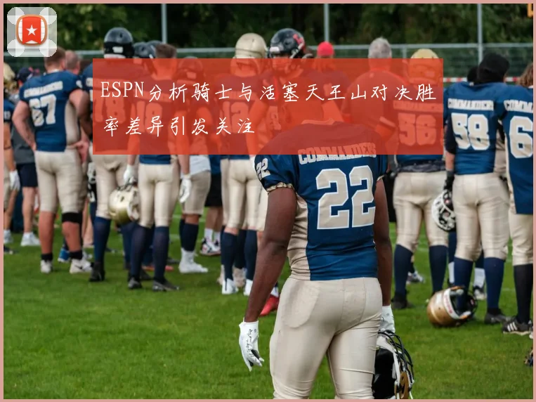 ESPN分析骑士与活塞天王山对决胜率差异引发关注