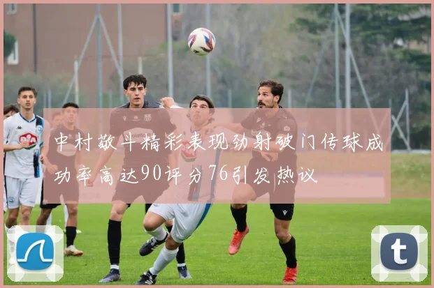 中村敬斗精彩表现劲射破门传球成功率高达90评分76引发热议