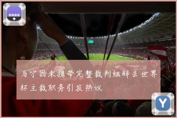 马宁因未携带完整裁判组辞去世界杯主裁职务引发热议