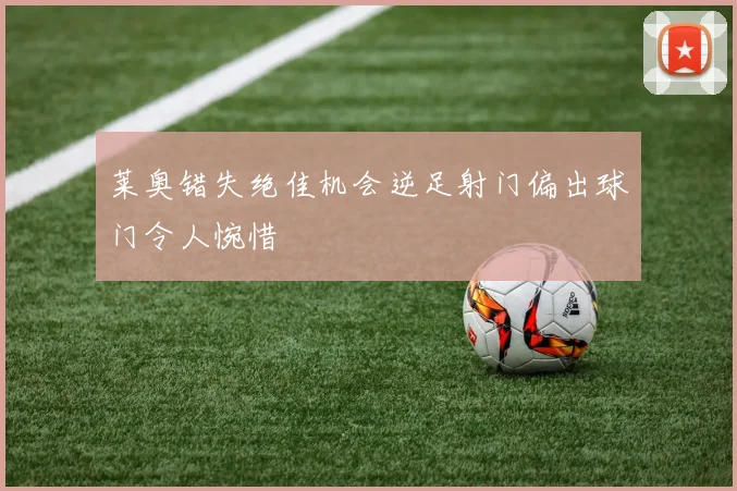 莱奥错失绝佳机会逆足射门偏出球门令人惋惜