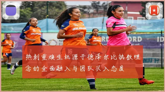 热刺重焕生机源于德泽尔比执教理念的全面融入与团队买入态度