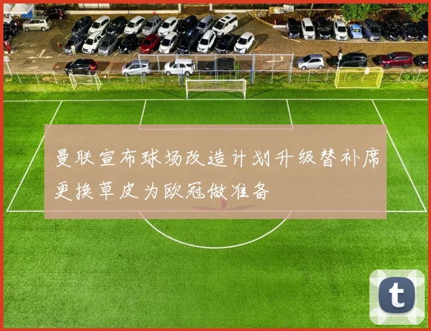 曼联宣布球场改造计划升级替补席更换草皮为欧冠做准备