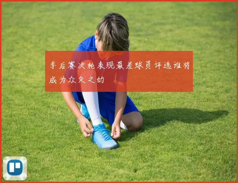 季后赛次轮表现最差球员评选谁将成为众矢之的