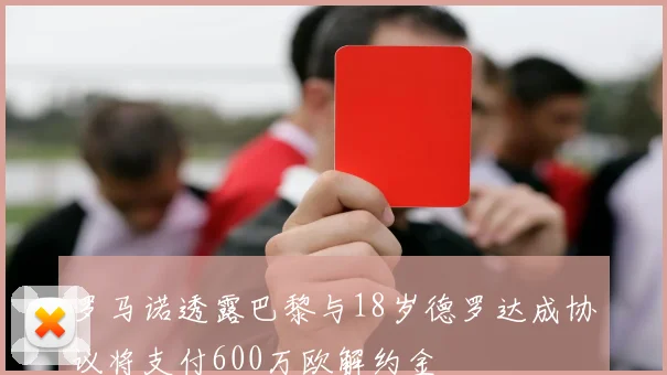 罗马诺透露巴黎与18岁德罗达成协议将支付600万欧解约金