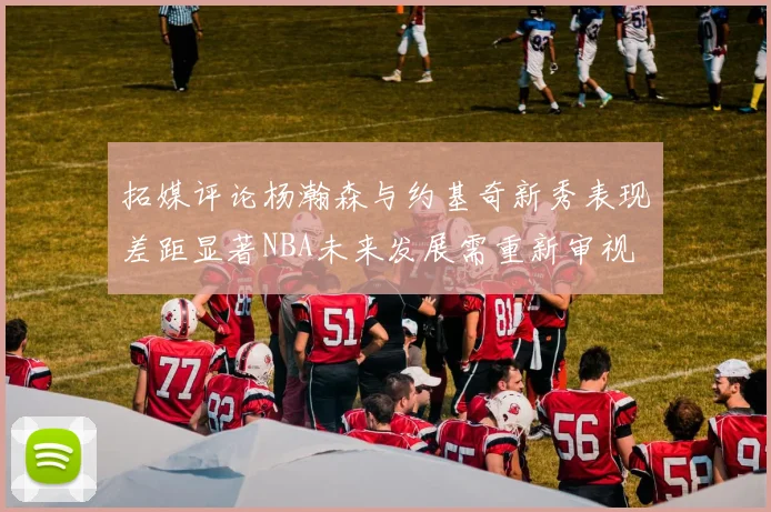 拓媒评论杨瀚森与约基奇新秀表现差距显著NBA未来发展需重新审视