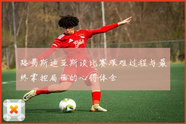 路易斯迪亚斯谈比赛艰难过程与最终掌控局面的心得体会