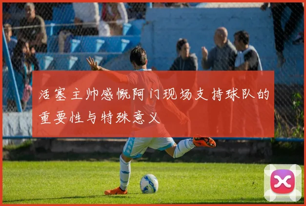 活塞主帅感慨阿门现场支持球队的重要性与特殊意义