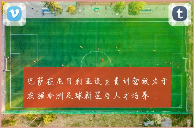 巴萨在尼日利亚设立青训营致力于发掘非洲足球新星与人才培养