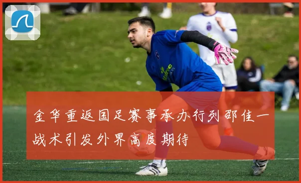 金华重返国足赛事承办行列邵佳一战术引发外界高度期待