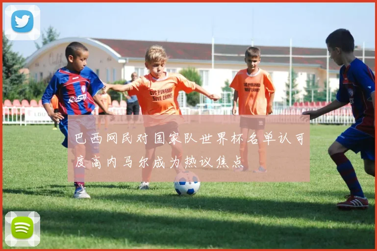 巴西网民对国家队世界杯名单认可度高内马尔成为热议焦点