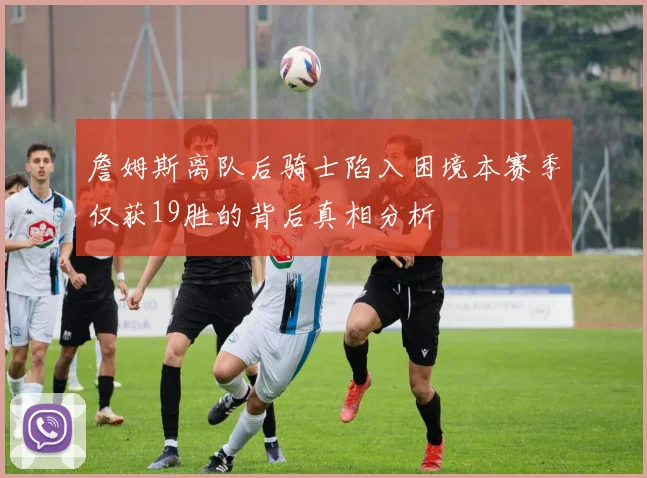 詹姆斯离队后骑士陷入困境本赛季仅获19胜的背后真相分析