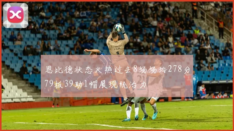恩比德状态火热过去8场场均278分79板39助1帽展现统治力