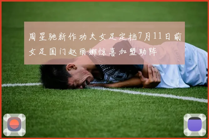 周星驰新作功夫女足定档7月11日前女足国门赵丽娜惊喜加盟助阵