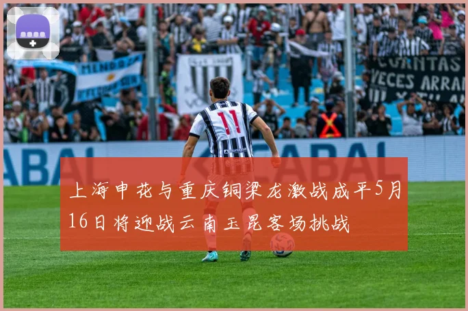 上海申花与重庆铜梁龙激战成平5月16日将迎战云南玉昆客场挑战