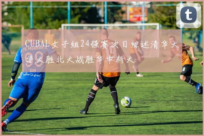 CUBAL女子组24强赛次日综述清华大学大胜北大战胜华中科大