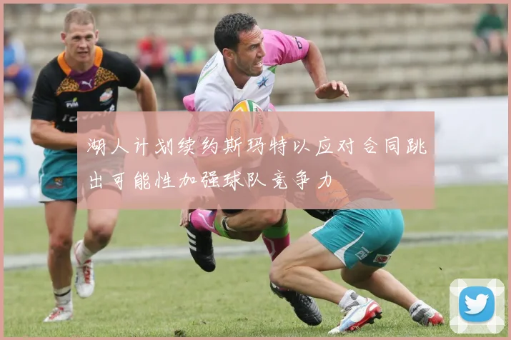 湖人计划续约斯玛特以应对合同跳出可能性加强球队竞争力