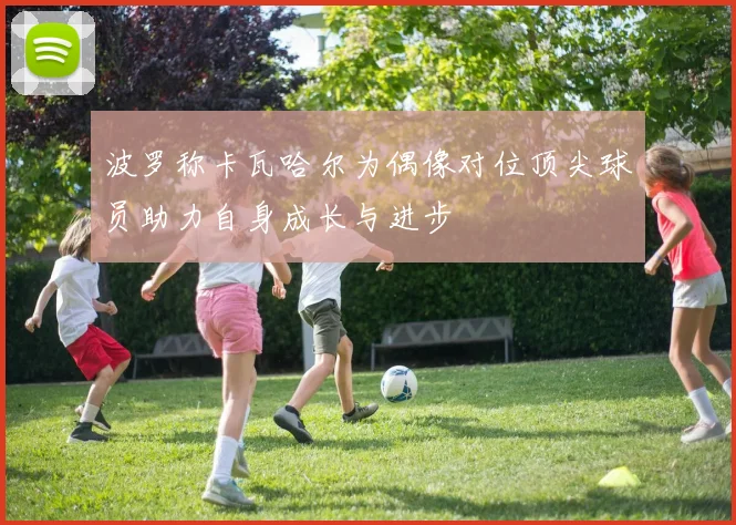 波罗称卡瓦哈尔为偶像对位顶尖球员助力自身成长与进步