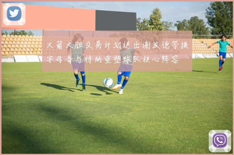 火箭大胆交易计划送出谢泼德等换字母哥与特纳重塑球队核心阵容