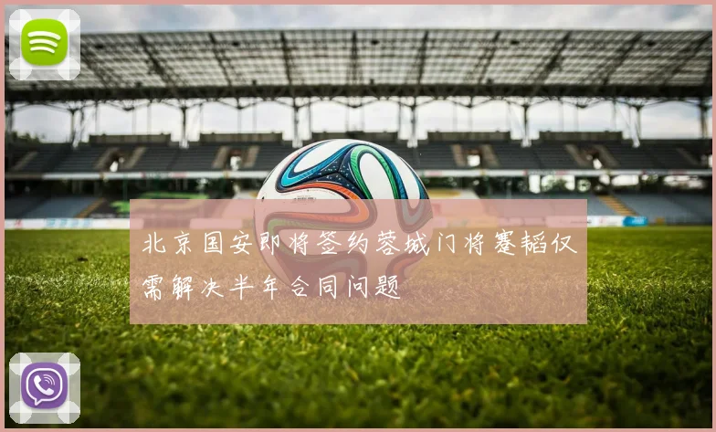 北京国安即将签约蓉城门将蹇韬仅需解决半年合同问题