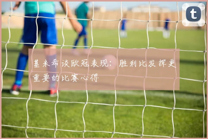 基米希谈欧冠表现：胜利比发挥更重要的比赛心得