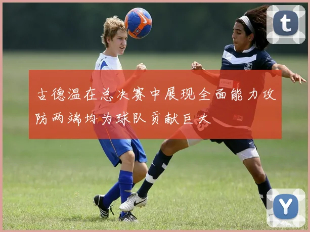 古德温在总决赛中展现全面能力攻防两端均为球队贡献巨大