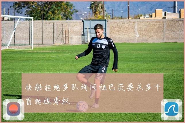 快船拒绝多队询问祖巴茨要求多个首轮选秀权