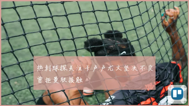 热刺球探关注卡卢卢尤文坚决不卖曾拒曼联接触