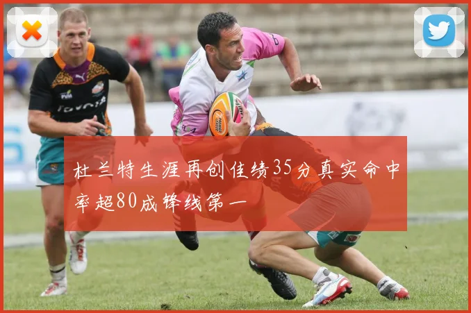 杜兰特生涯再创佳绩35分真实命中率超80成锋线第一