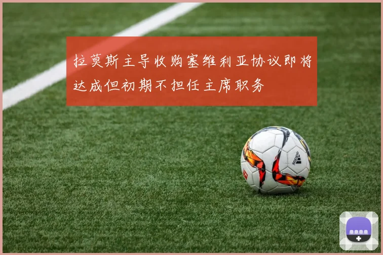 拉莫斯主导收购塞维利亚协议即将达成但初期不担任主席职务