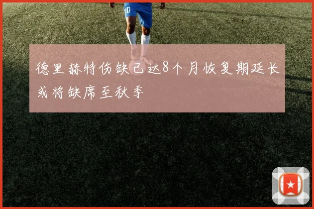 德里赫特伤缺已达8个月恢复期延长或将缺席至秋季